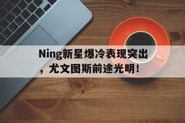 开云体育-Ning新星爆冷表现突出，尤文图斯前途光明！-开云体育