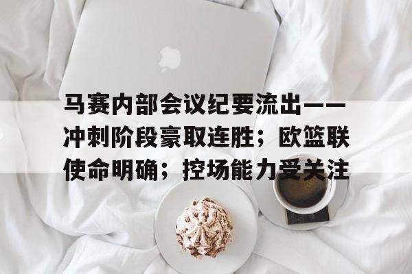开云体育-关于马赛内部会议纪要流出——冲刺阶段豪取连胜；欧篮联使命明确；控场能力受关注的信息-开云体育
